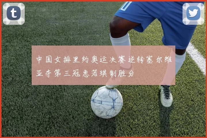 中国女排里约奥运决赛逆转塞尔维亚夺第三冠惠若琪制胜分