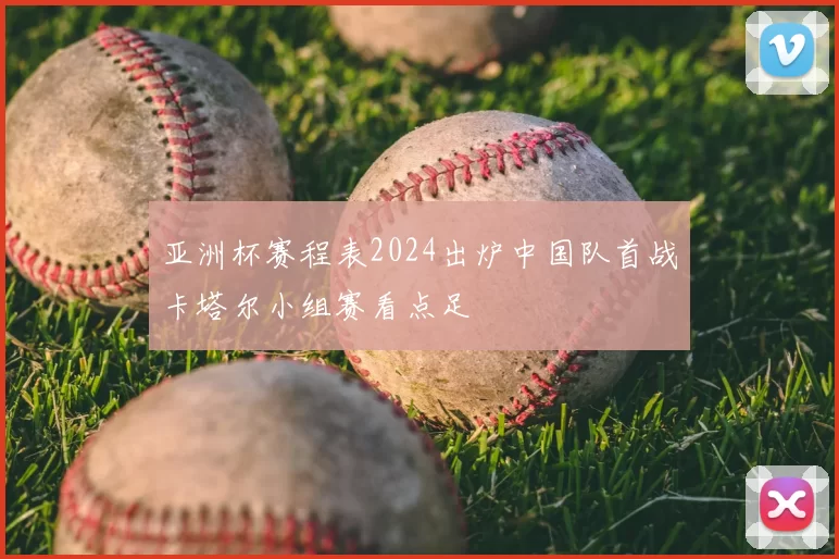 亚洲杯赛程表2024出炉中国队首战卡塔尔小组赛看点足