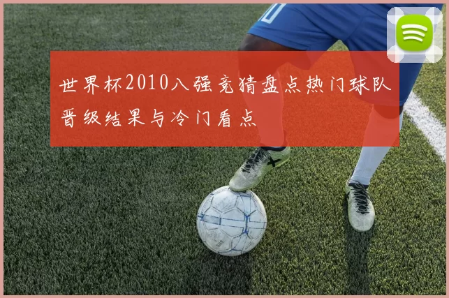 世界杯2010八强竞猜盘点热门球队晋级结果与冷门看点