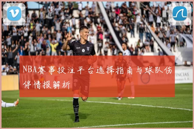 NBA赛事投注平台选择指南与球队伤停情报解析