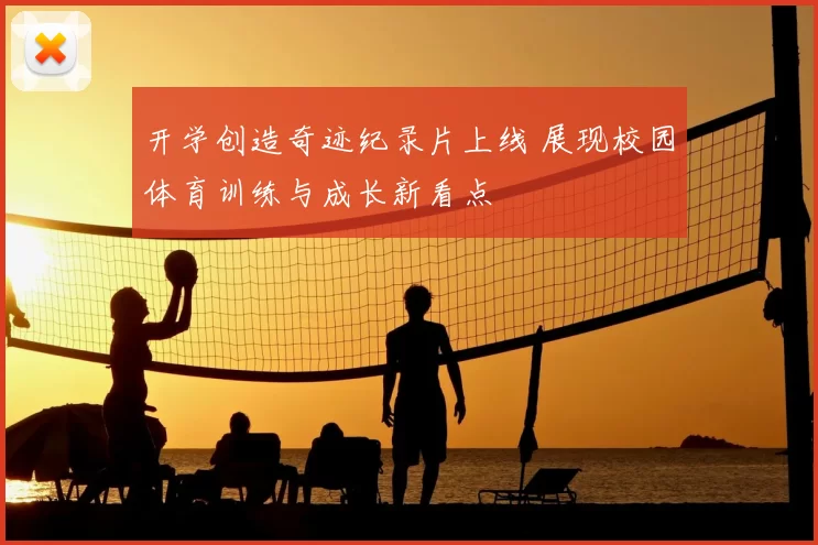 开学创造奇迹纪录片上线 展现校园体育训练与成长新看点