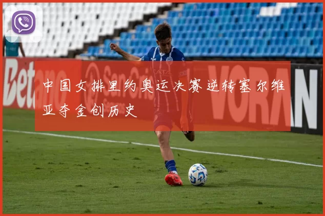 中国女排里约奥运决赛逆转塞尔维亚夺金创历史