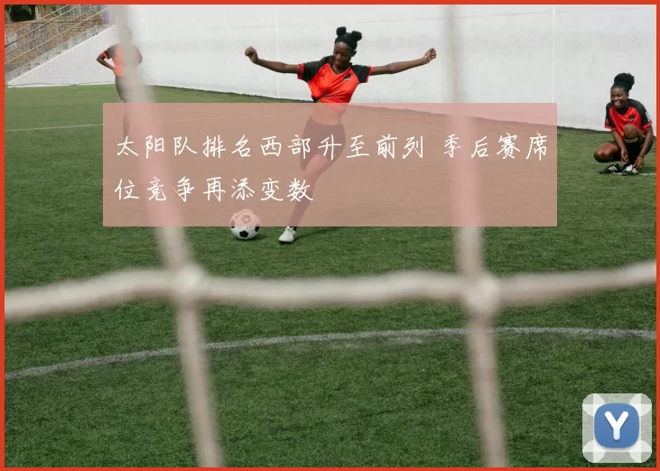 太阳队排名西部升至前列 季后赛席位竞争再添变数