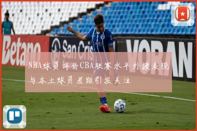 NBA球员评价CBA联赛水平外援表现与本土球员差距引发关注