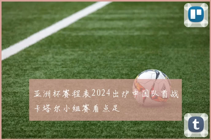 亚洲杯赛程表2024出炉中国队首战卡塔尔小组赛看点足