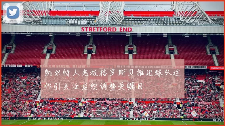 凯尔特人老板格罗斯贝推进球队运作引关注后续调整受瞩目