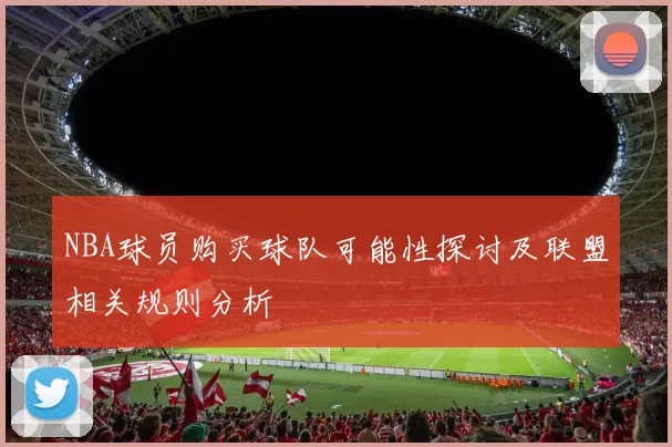 NBA球员购买球队可能性探讨及联盟相关规则分析