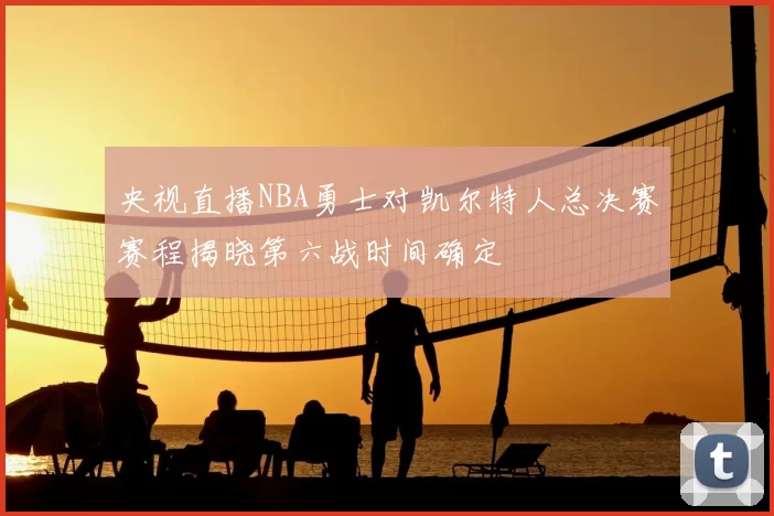 央视直播NBA勇士对凯尔特人总决赛赛程揭晓第六战时间确定