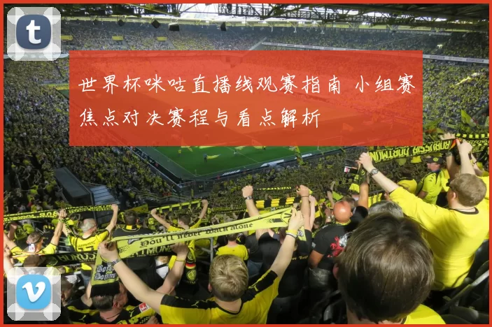 世界杯咪咕直播线观赛指南 小组赛焦点对决赛程与看点解析