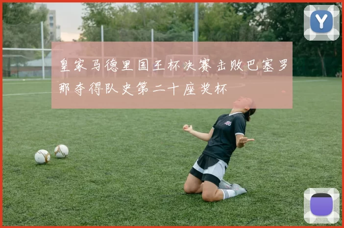 皇家马德里国王杯决赛击败巴塞罗那夺得队史第二十座奖杯