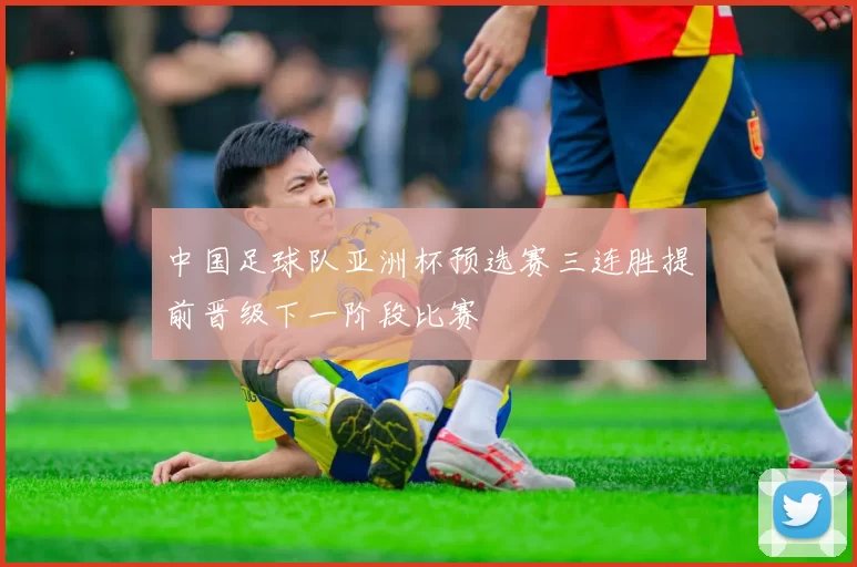 中国足球队亚洲杯预选赛三连胜提前晋级下一阶段比赛