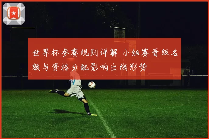 世界杯参赛规则详解 小组赛晋级名额与资格分配影响出线形势