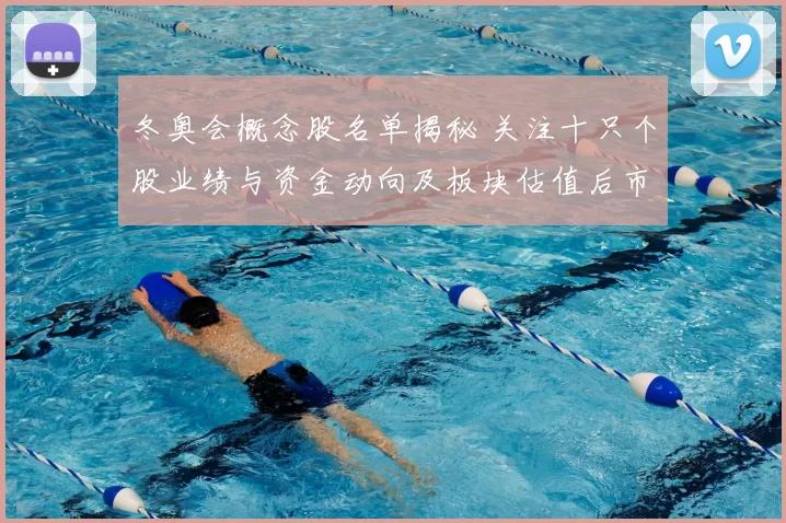 冬奥会概念股名单揭秘 关注十只个股业绩与资金动向及板块估值后市看点