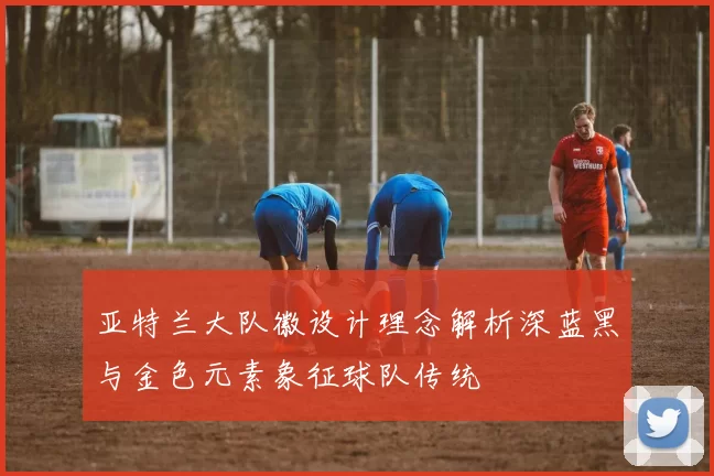 亚特兰大队徽设计理念解析深蓝黑与金色元素象征球队传统