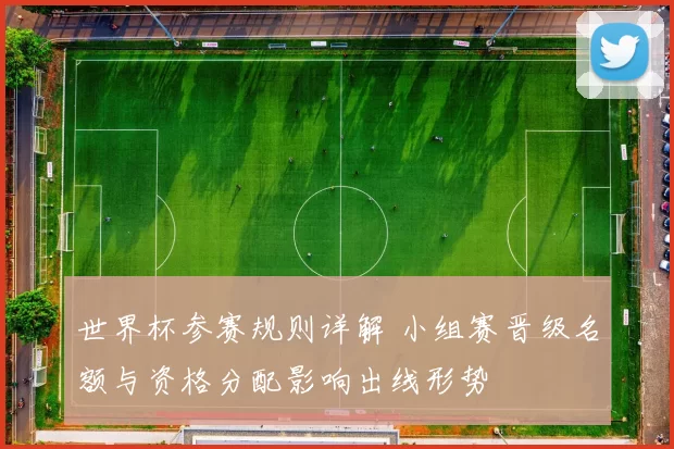 世界杯参赛规则详解 小组赛晋级名额与资格分配影响出线形势