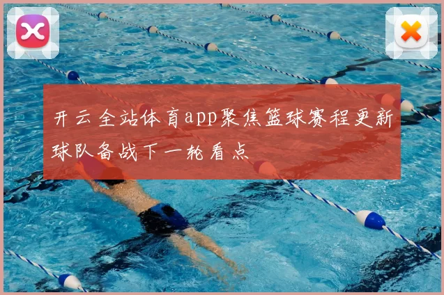 开云全站体育app聚焦篮球赛程更新球队备战下一轮看点