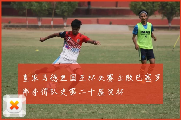 皇家马德里国王杯决赛击败巴塞罗那夺得队史第二十座奖杯