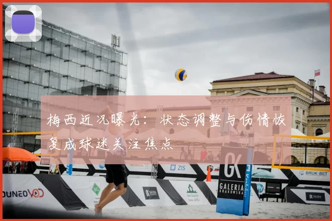 梅西近况曝光:状态调整与伤情恢复成球迷关注焦点