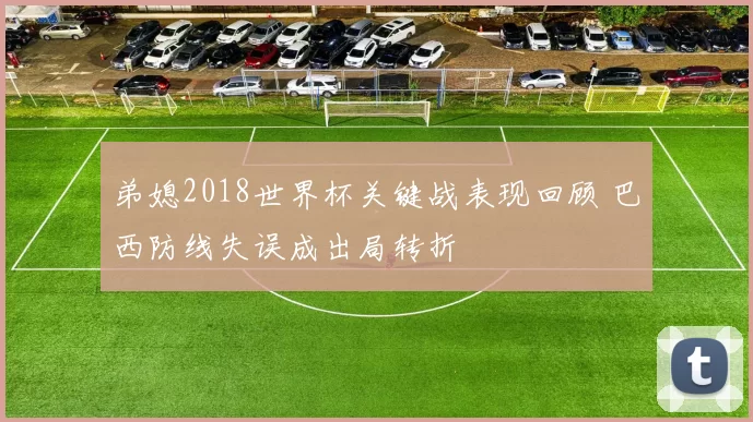 弟媳2018世界杯关键战表现回顾 巴西防线失误成出局转折