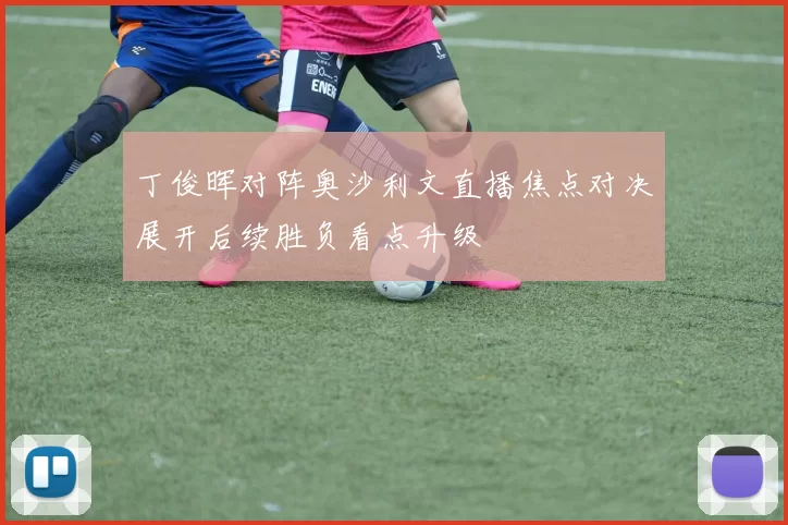 丁俊晖对阵奥沙利文直播焦点对决展开后续胜负看点升级