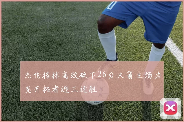 杰伦格林高效砍下26分火箭主场力克开拓者迎三连胜