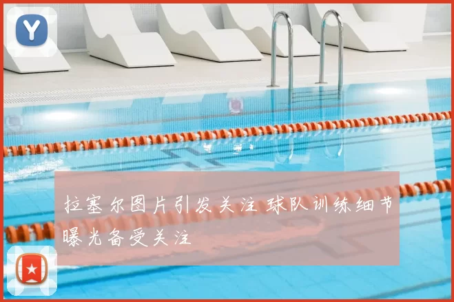 拉塞尔图片引发关注 球队训练细节曝光备受关注