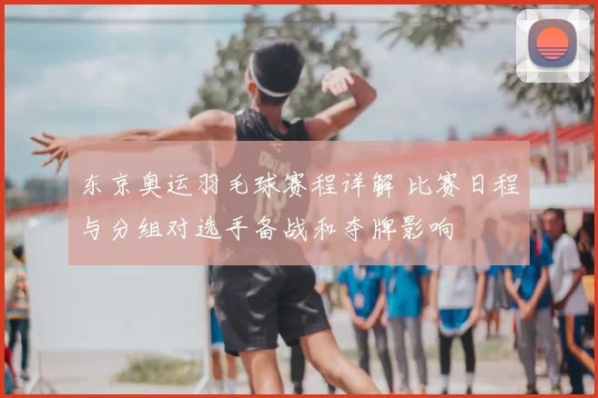 东京奥运羽毛球赛程详解 比赛日程与分组对选手备战和夺牌影响