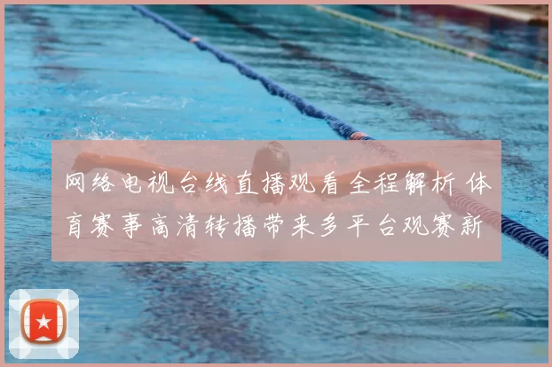 网络电视台线直播观看全程解析 体育赛事高清转播带来多平台观赛新体验