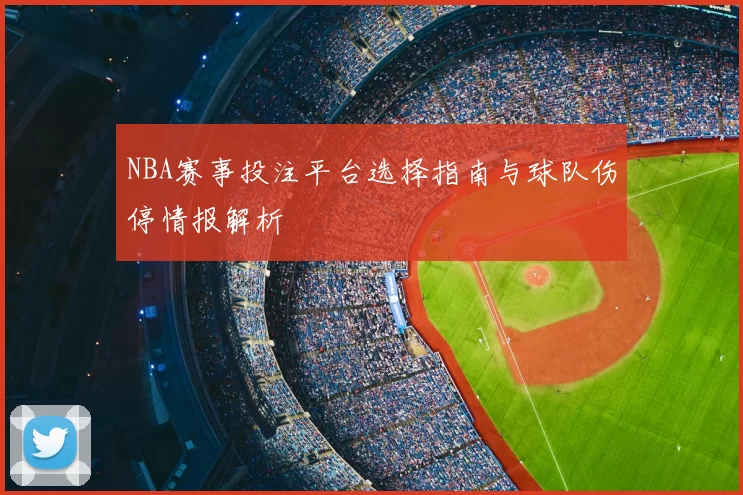 NBA赛事投注平台选择指南与球队伤停情报解析