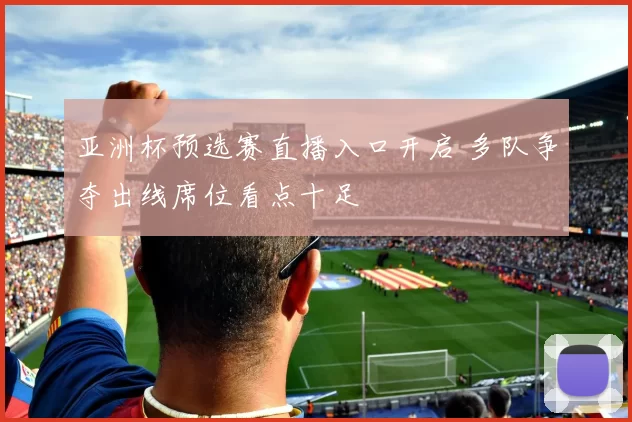 亚洲杯预选赛直播入口开启 多队争夺出线席位看点十足