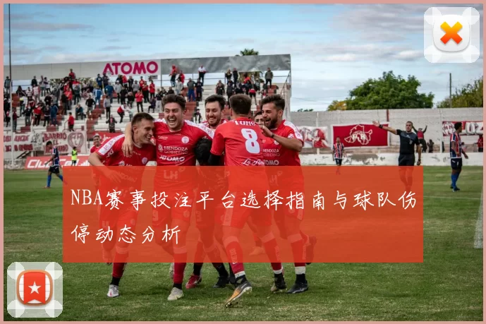 NBA赛事投注平台选择指南与球队伤停动态分析