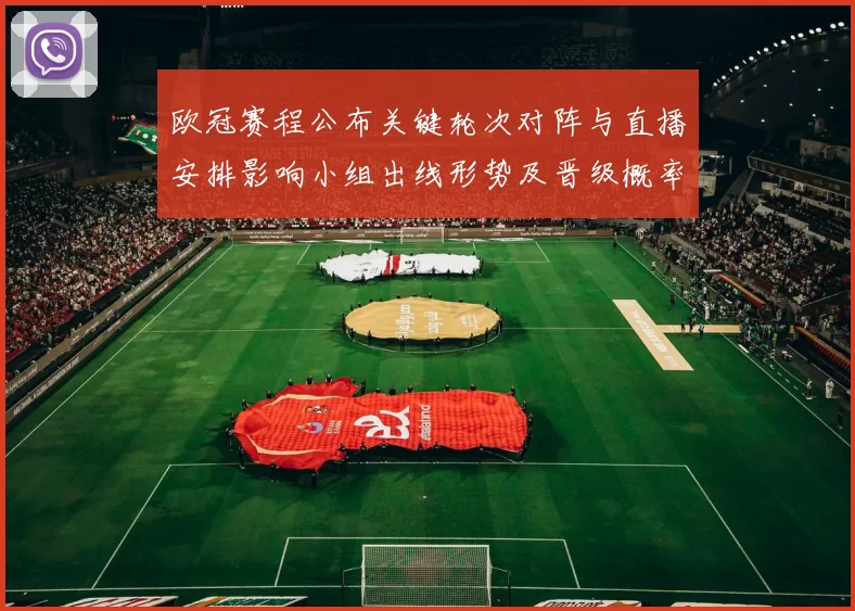 欧冠赛程公布关键轮次对阵与直播安排影响小组出线形势及晋级概率