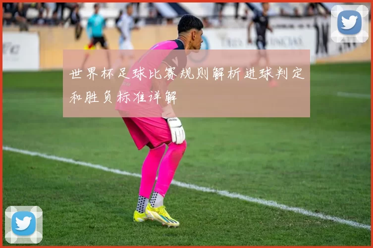 世界杯足球比赛规则解析进球判定和胜负标准详解