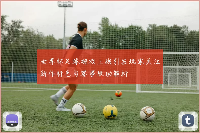 世界杯足球游戏上线引发玩家关注新作特色与赛事联动解析