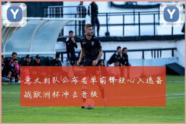 意大利队公布名单前锋核心入选备战欧洲杯冲击晋级