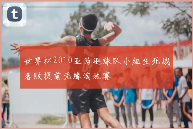 世界杯2010亚马逊球队小组生死战落败提前无缘淘汰赛