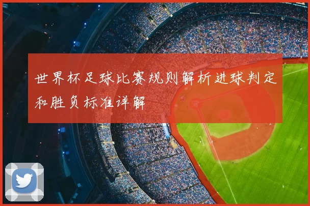 世界杯足球比赛规则解析进球判定和胜负标准详解