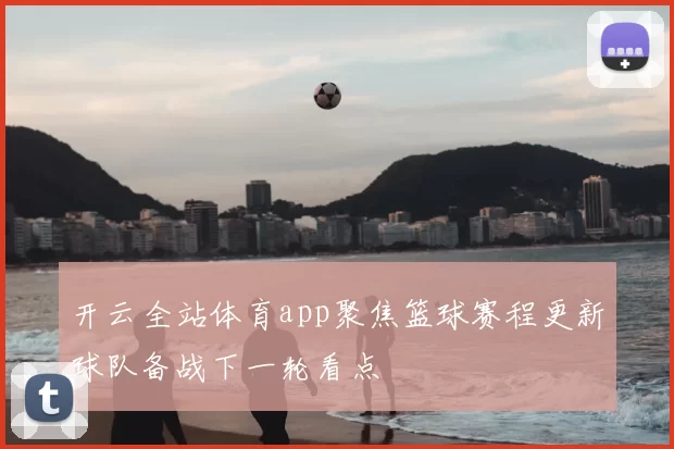 开云全站体育app聚焦篮球赛程更新球队备战下一轮看点