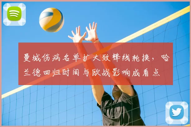 曼城伤病名单扩大致锋线轮换,哈兰德回归时间与欧战影响成看点