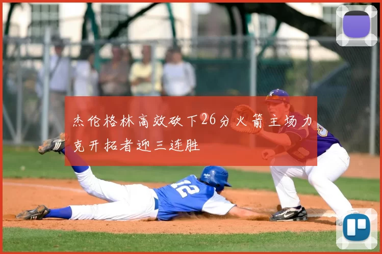 杰伦格林高效砍下26分火箭主场力克开拓者迎三连胜