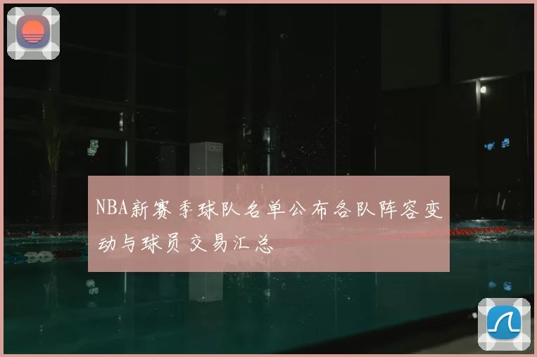 NBA新赛季球队名单公布各队阵容变动与球员交易汇总