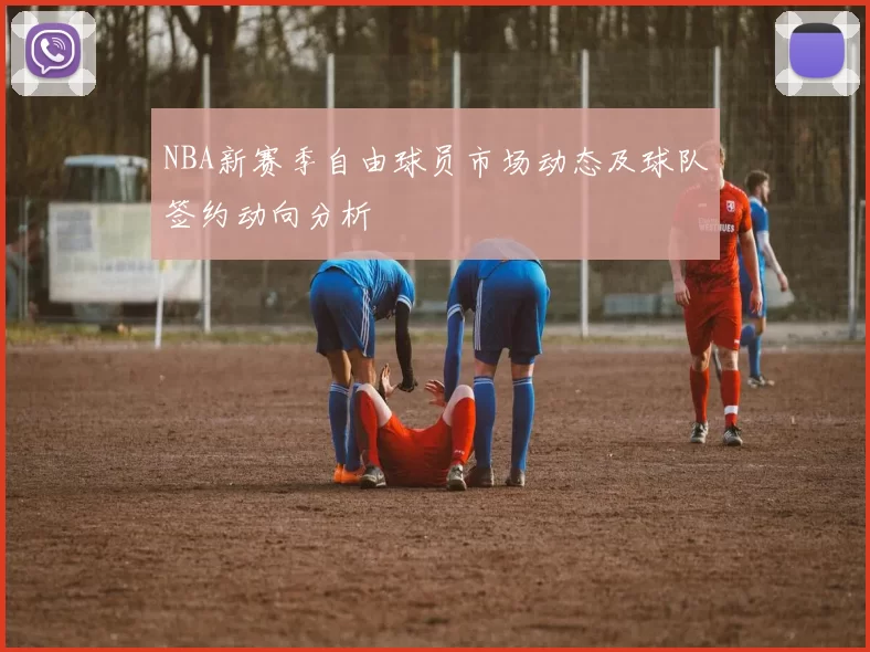 NBA新赛季自由球员市场动态及球队签约动向分析