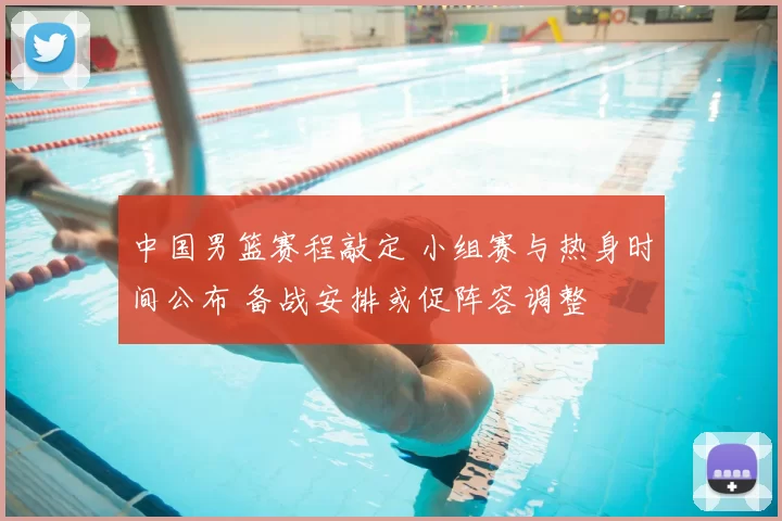 中国男篮赛程敲定 小组赛与热身时间公布 备战安排或促阵容调整