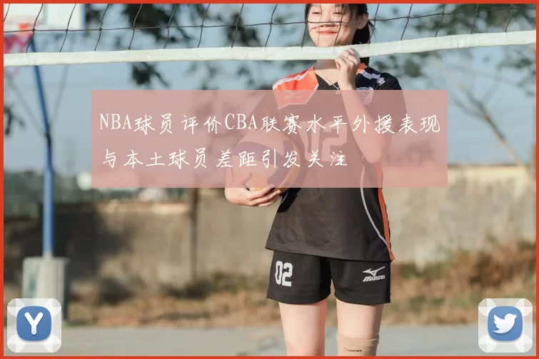NBA球员评价CBA联赛水平外援表现与本土球员差距引发关注
