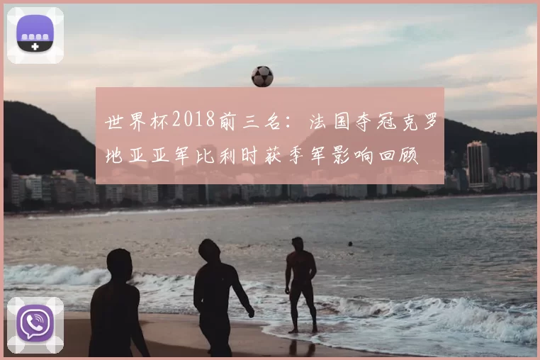世界杯2018前三名：法国夺冠克罗地亚亚军比利时获季军影响回顾