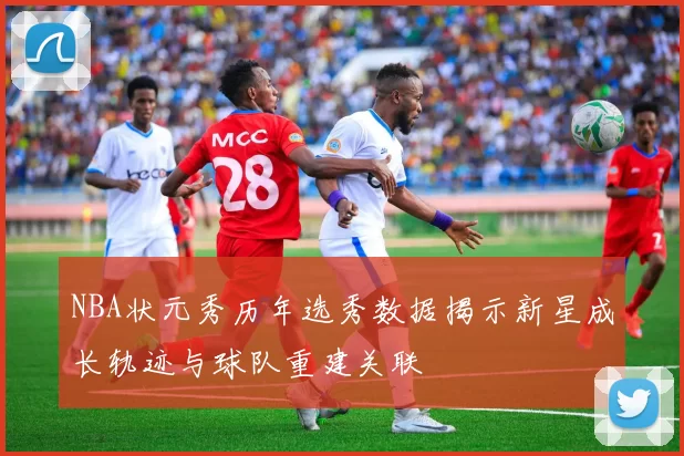 NBA状元秀历年选秀数据揭示新星成长轨迹与球队重建关联