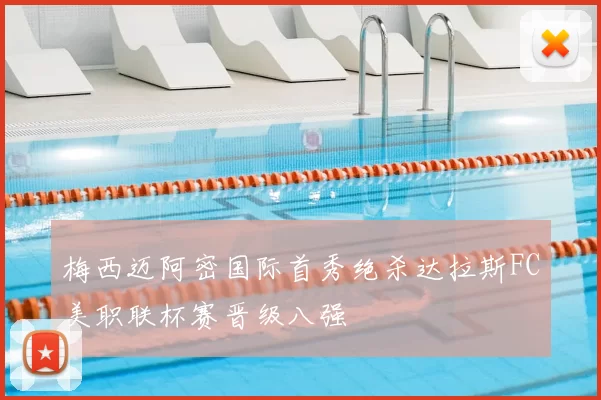 梅西迈阿密国际首秀绝杀达拉斯FC美职联杯赛晋级八强