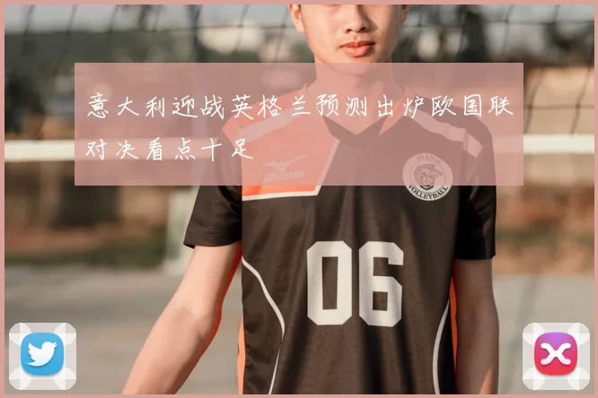 意大利迎战英格兰预测出炉欧国联对决看点十足